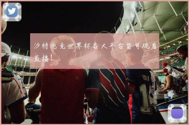 沙特电竞世界杯各大平台皆可观看直播!