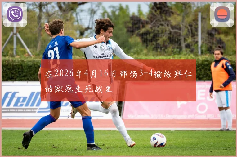 在2026年4月16日那场3-4输给拜仁的欧冠生死战里