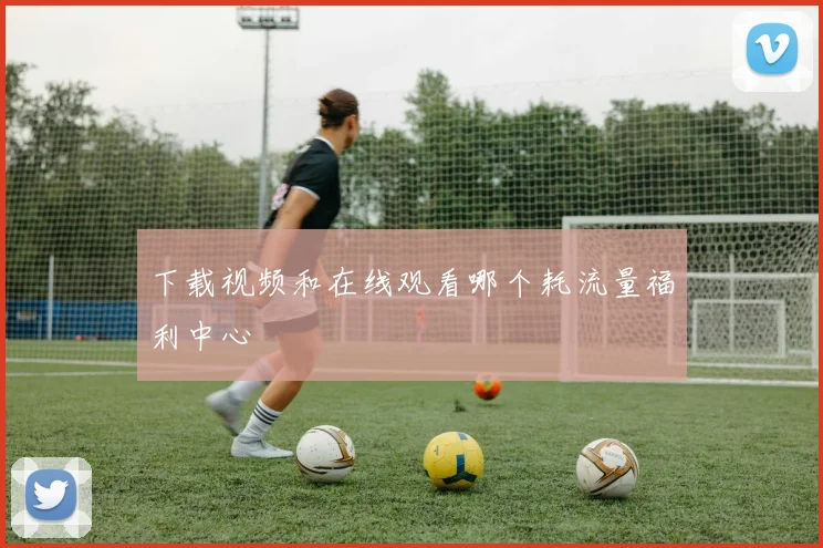 下载视频和在线观看哪个耗流量福利中心