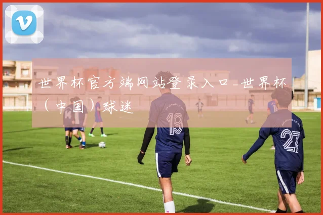 世界杯官方端网站登录入口_世界杯（中国）球迷