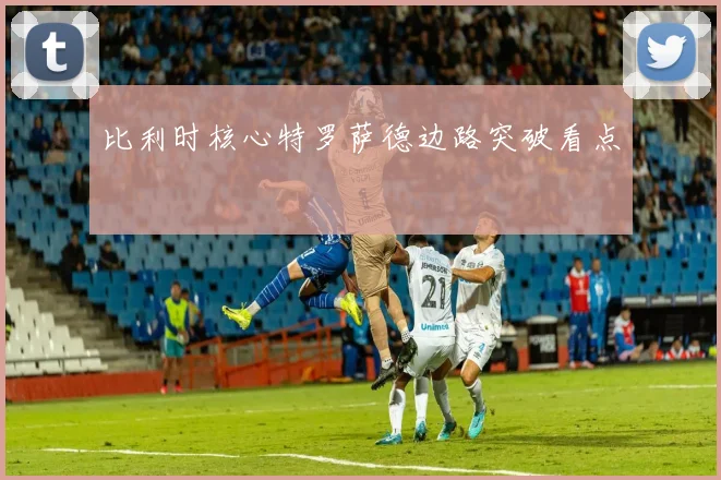 比利时核心特罗萨德边路突破看点