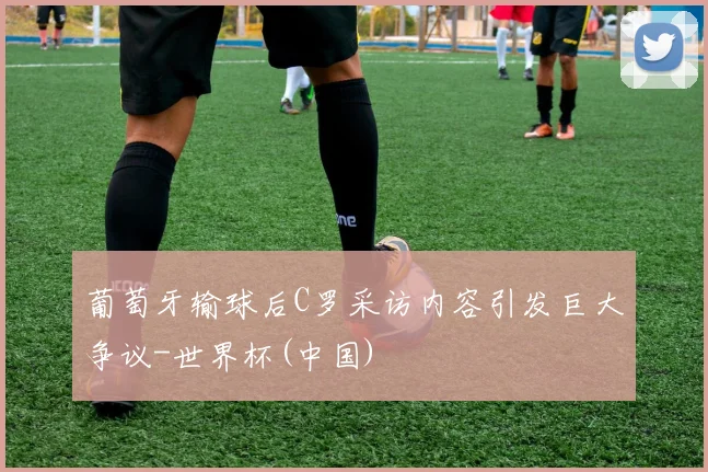 葡萄牙输球后C罗采访内容引发巨大争议-世界杯(中国)