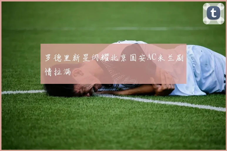 罗德里新星闪耀北京国安AC米兰剧情拉满