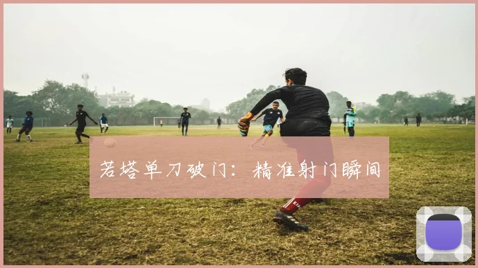 若塔单刀破门：精准射门瞬间