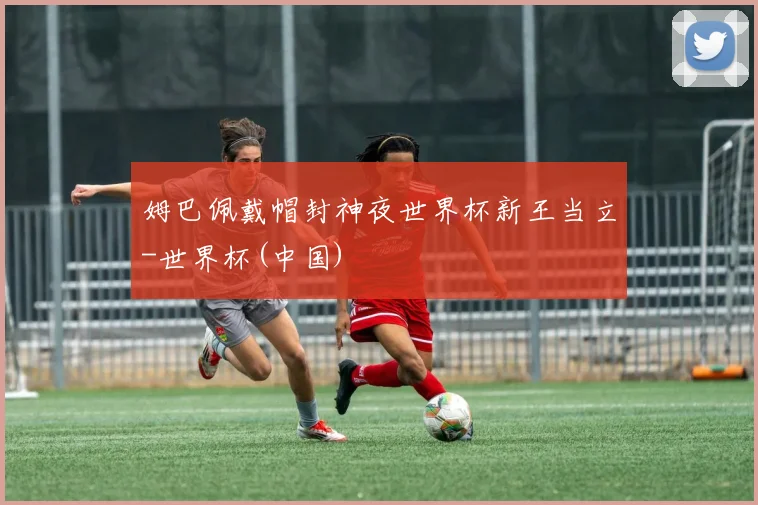 姆巴佩戴帽封神夜世界杯新王当立-世界杯(中国)