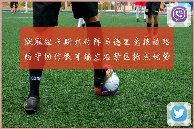 欧冠纽卡斯尔对阵马德里竞技边路防守协作很可能左右禁区抢点优势