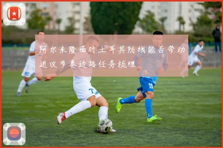 阿尔米隆面对土耳其防线能否带动进攻节奏边路任务梳理
