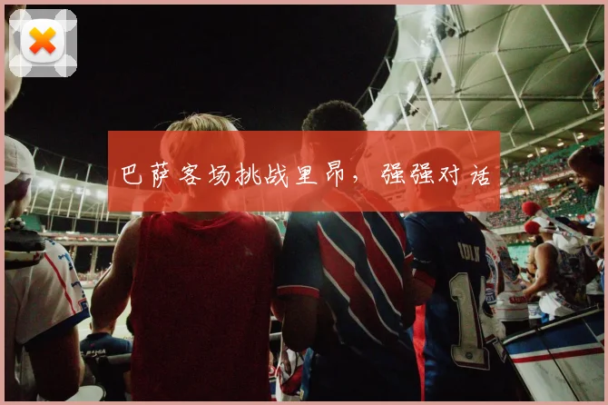 巴萨客场挑战里昂，强强对话