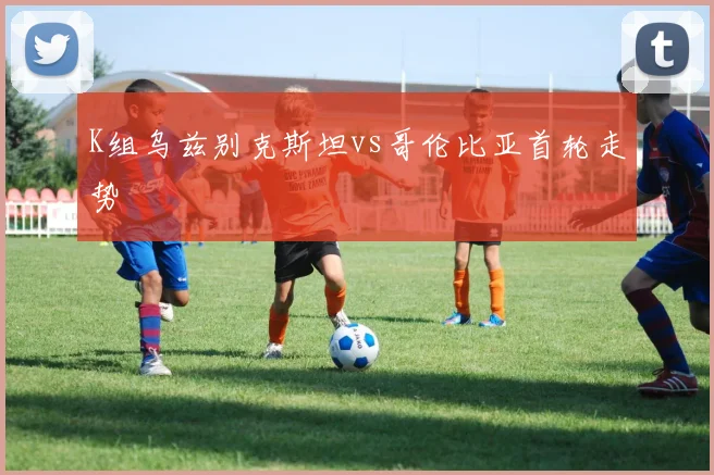 K组乌兹别克斯坦vs哥伦比亚首轮走势