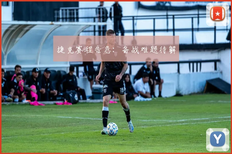 捷克赛程告急：备战难题待解