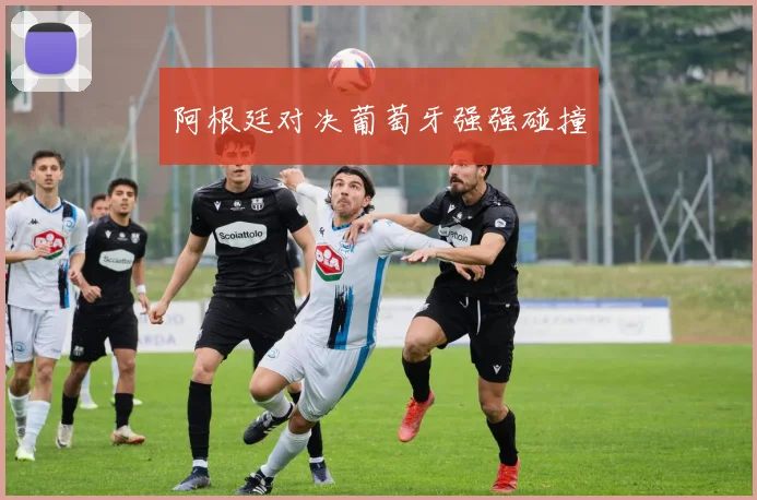阿根廷对决葡萄牙强强碰撞