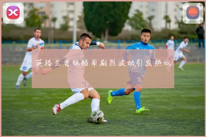 英格兰晋级赔率剧烈波动引发热议