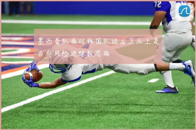 墨西哥队面对韩国队边后卫压上是否有风险进球数思路