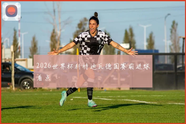 2026世界杯科特迪瓦德国赛前进球看点