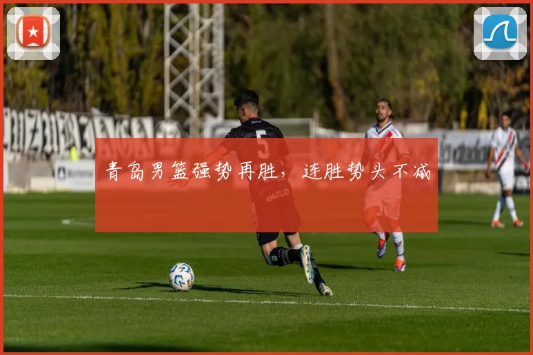 青岛男篮强势再胜，连胜势头不减