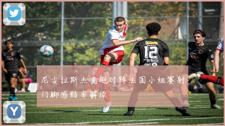 尼古拉斯杰克逊对阵法国小组赛射门脚感赔率解读