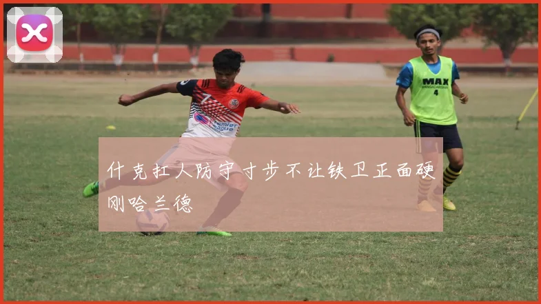 什克扛人防守寸步不让铁卫正面硬刚哈兰德