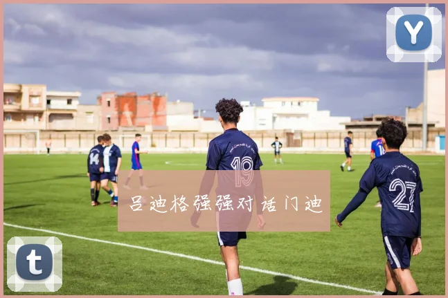 吕迪格强强对话门迪