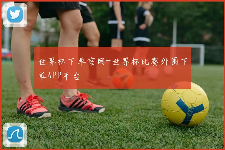 世界杯下单官网-世界杯比赛外围下单APP平台