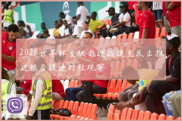 2026世界杯金玟哉迎战捷克反击推进能否提速对位观察