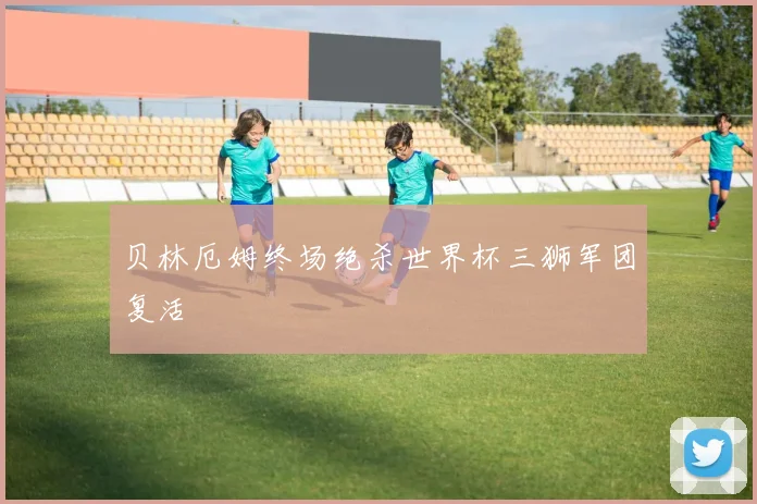 贝林厄姆终场绝杀世界杯三狮军团复活