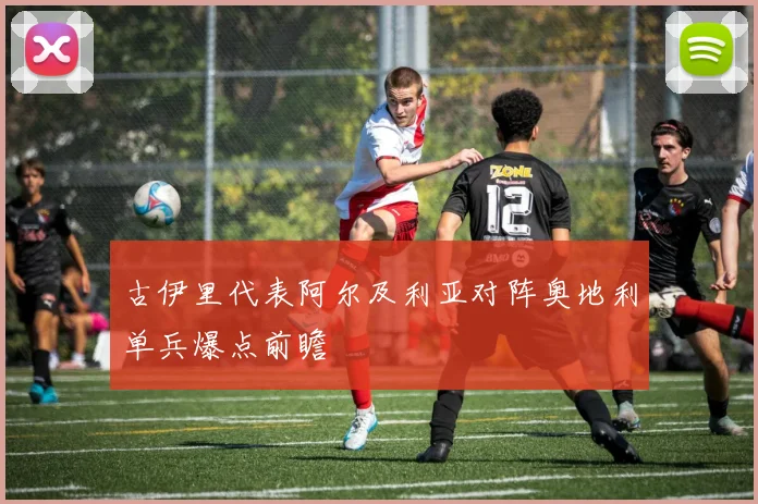 古伊里代表阿尔及利亚对阵奥地利单兵爆点前瞻