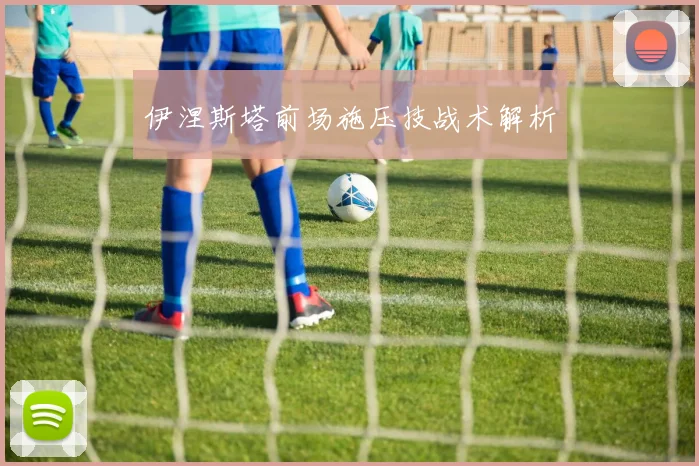 伊涅斯塔前场施压技战术解析