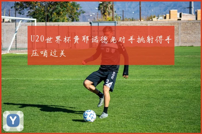 U20世界杯费耶诺德老对手挑射得手压哨过关