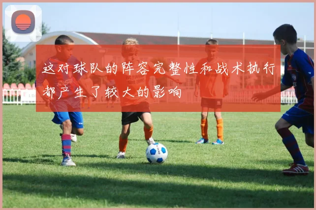 这对球队的阵容完整性和战术执行都产生了较大的影响