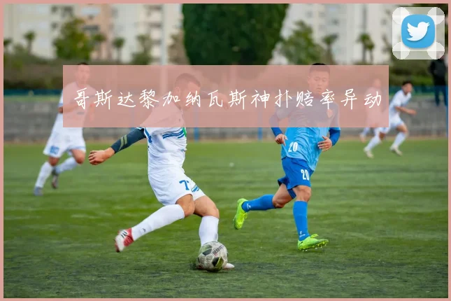 哥斯达黎加纳瓦斯神扑赔率异动