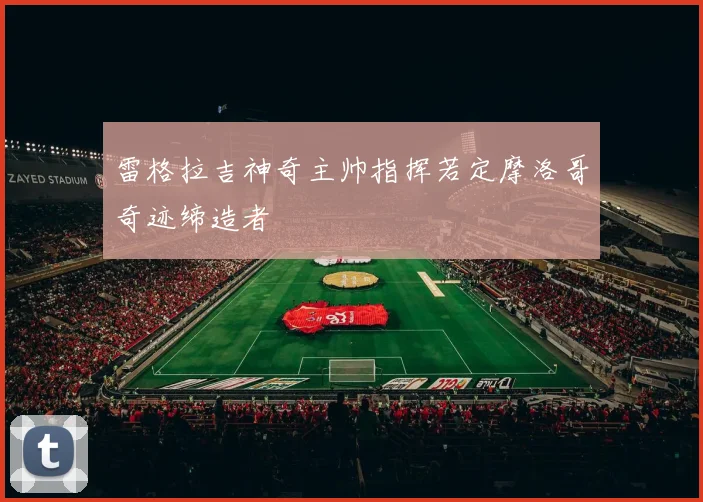 雷格拉吉神奇主帅指挥若定摩洛哥奇迹缔造者