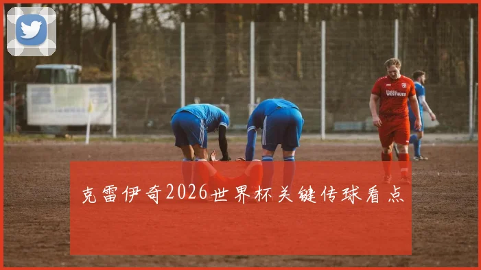 克雷伊奇2026世界杯关键传球看点