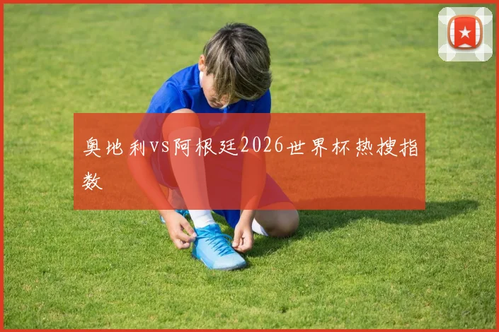 奥地利vs阿根廷2026世界杯热搜指数