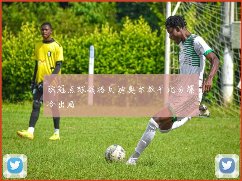 欧冠点球战格瓦迪奥尔扳平比分爆冷出局