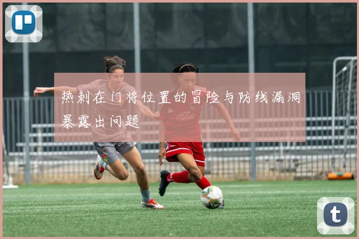 热刺在门将位置的冒险与防线漏洞暴露出问题