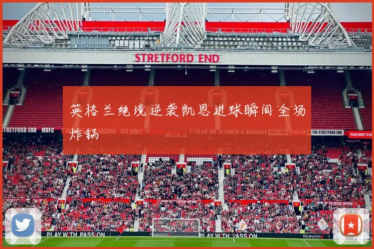 英格兰绝境逆袭凯恩进球瞬间全场炸锅