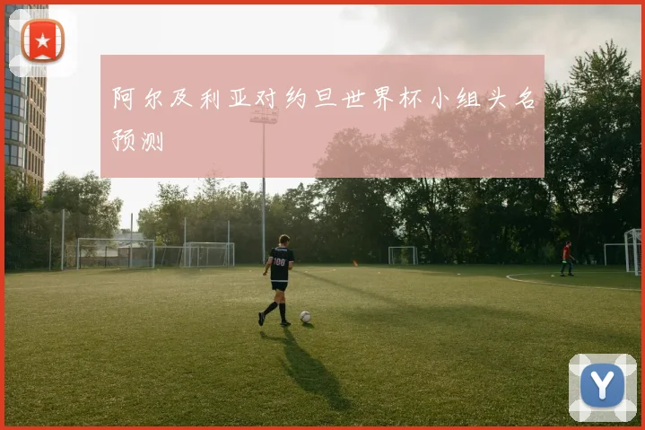阿尔及利亚对约旦世界杯小组头名预测