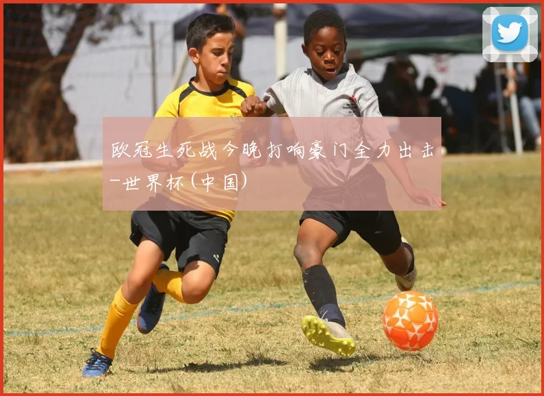 欧冠生死战今晚打响豪门全力出击-世界杯(中国)