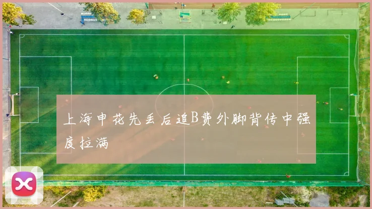 上海申花先丢后追B费外脚背传中强度拉满