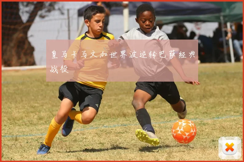 皇马卡马文加世界波逆转巴萨经典战役