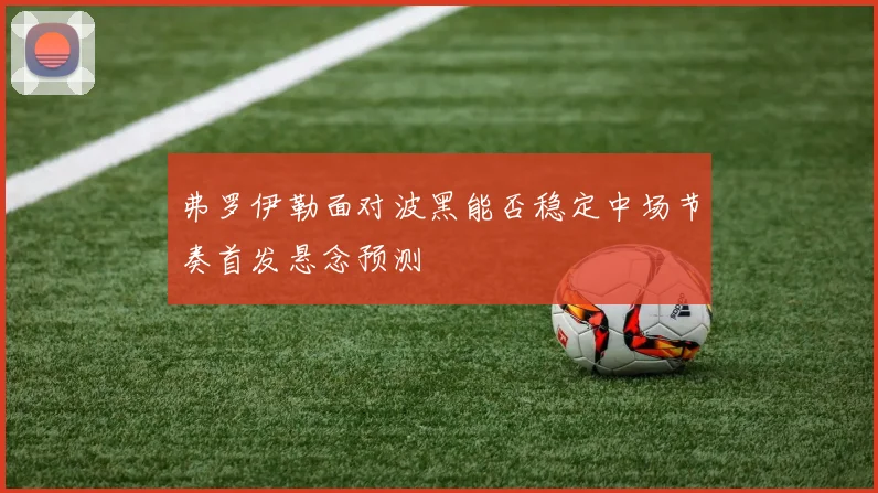 弗罗伊勒面对波黑能否稳定中场节奏首发悬念预测