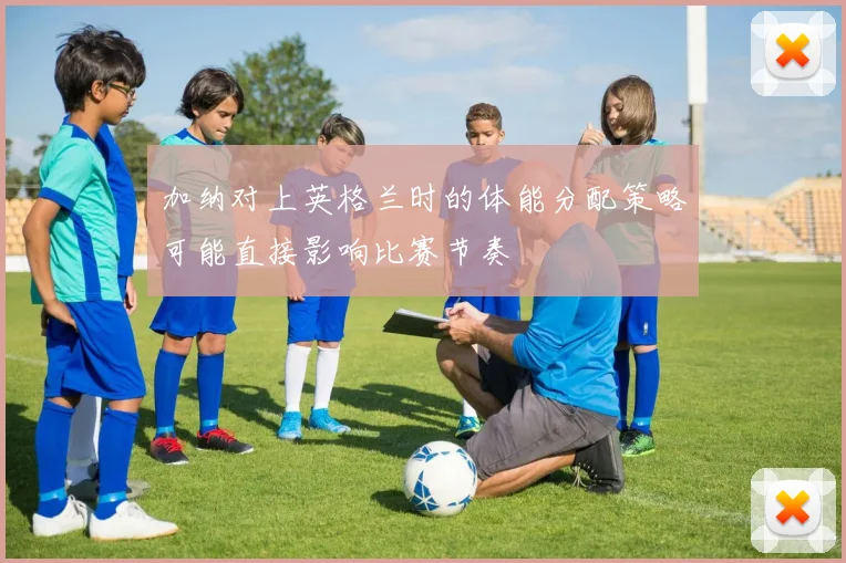加纳对上英格兰时的体能分配策略可能直接影响比赛节奏