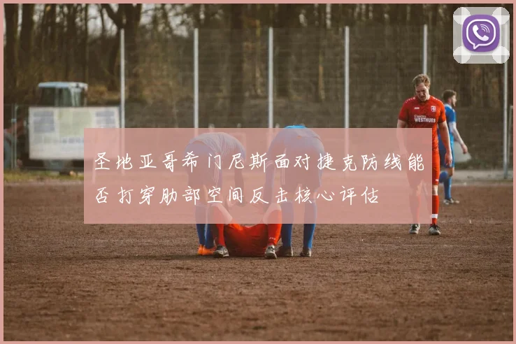 圣地亚哥希门尼斯面对捷克防线能否打穿肋部空间反击核心评估