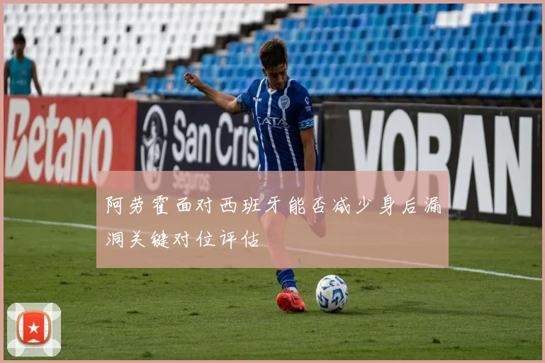 阿劳霍面对西班牙能否减少身后漏洞关键对位评估