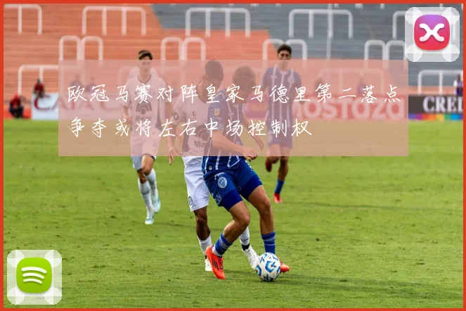 欧冠马赛对阵皇家马德里第二落点争夺或将左右中场控制权