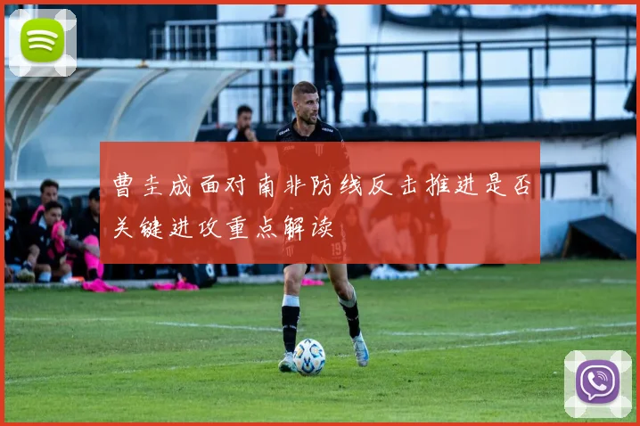 曹圭成面对南非防线反击推进是否关键进攻重点解读