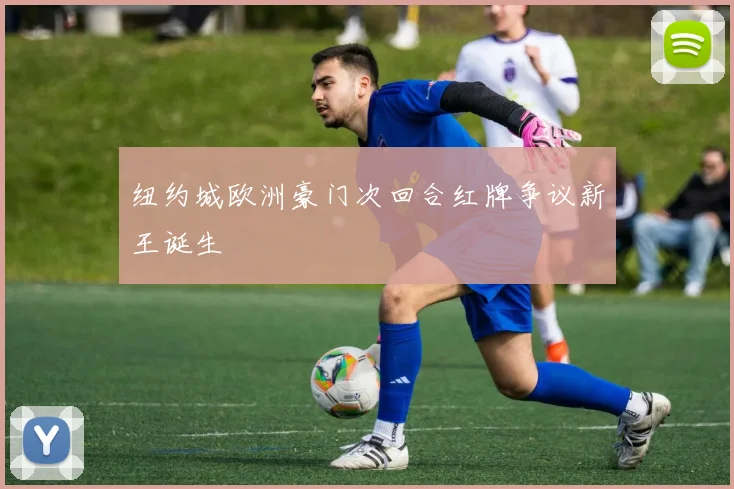 纽约城欧洲豪门次回合红牌争议新王诞生