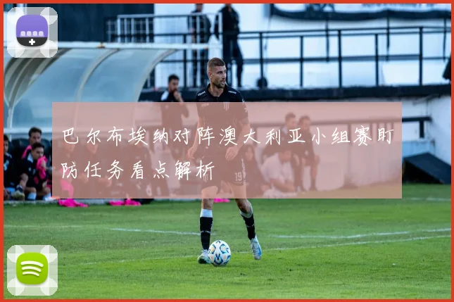 巴尔布埃纳对阵澳大利亚小组赛盯防任务看点解析