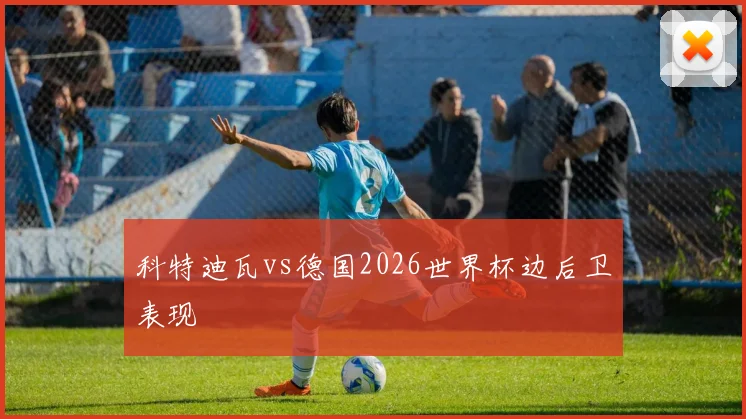 科特迪瓦vs德国2026世界杯边后卫表现