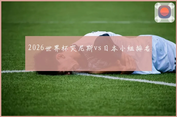 2026世界杯突尼斯vs日本小组排名